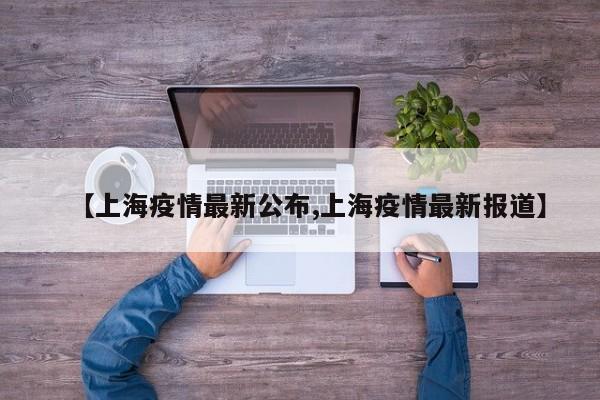 【上海疫情最新公布,上海疫情最新报道】