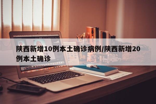 陕西新增10例本土确诊病例/陕西新增20例本土确诊