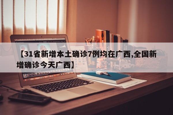 【31省新增本土确诊7例均在广西,全国新增确诊今天广西】