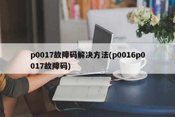 p0017故障码解决方法(p0016p0017故障码)
