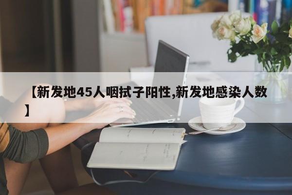 【新发地45人咽拭子阳性,新发地感染人数】