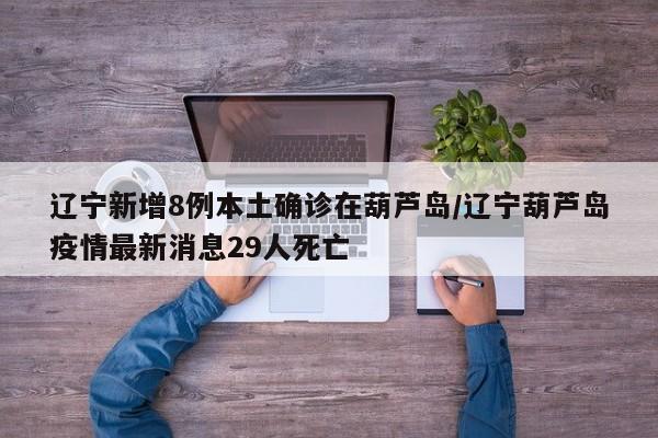 辽宁新增8例本土确诊在葫芦岛/辽宁葫芦岛疫情最新消息29人死亡