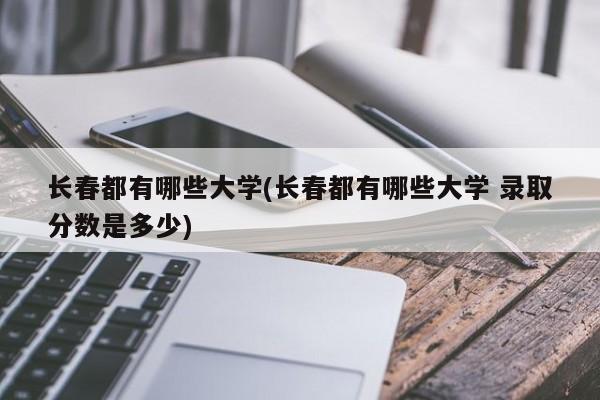 长春都有哪些大学(长春都有哪些大学 录取分数是多少)