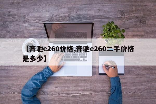 【奔驰e260价格,奔驰e260二手价格是多少】
