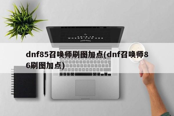 dnf85召唤师刷图加点(dnf召唤师86刷图加点)