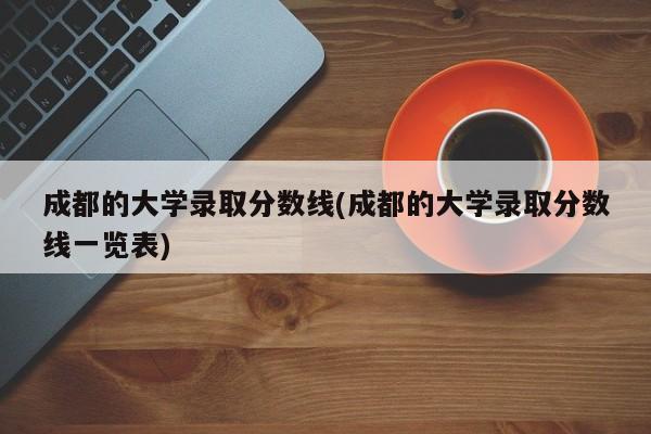成都的大学录取分数线(成都的大学录取分数线一览表)