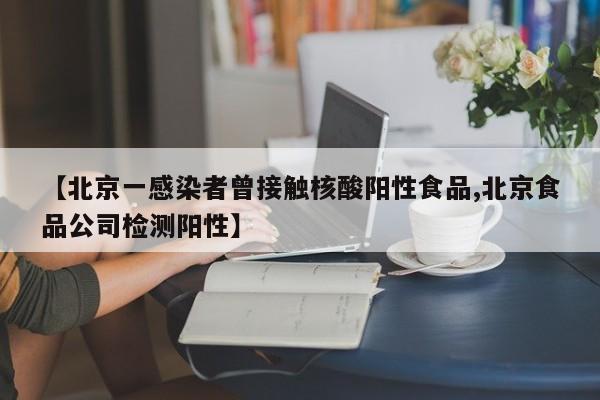 【北京一感染者曾接触核酸阳性食品,北京食品公司检测阳性】
