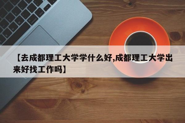 【去成都理工大学学什么好,成都理工大学出来好找工作吗】