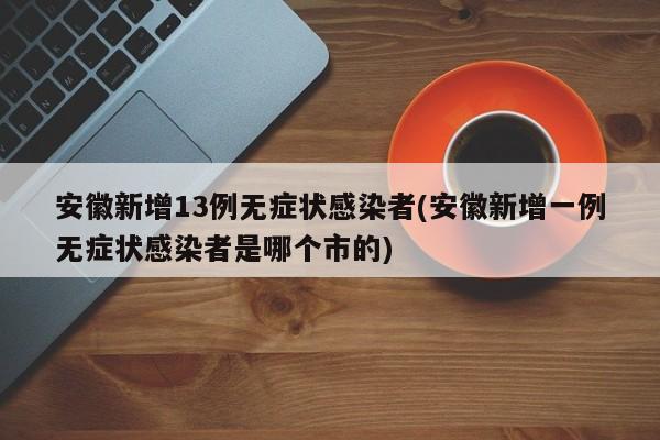 安徽新增13例无症状感染者(安徽新增一例无症状感染者是哪个市的)
