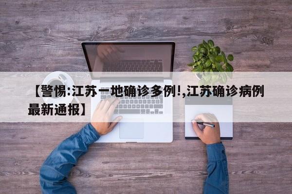 【警惕:江苏一地确诊多例!,江苏确诊病例最新通报】