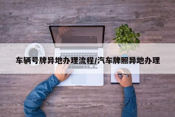 车辆号牌异地办理流程/汽车牌照异地办理