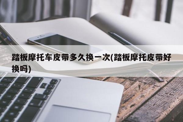 踏板摩托车皮带多久换一次(踏板摩托皮带好换吗)