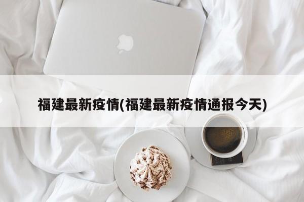 福建最新疫情(福建最新疫情通报今天)