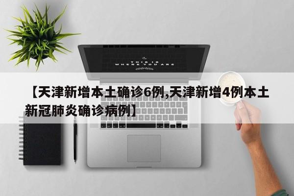 【天津新增本土确诊6例,天津新增4例本土新冠肺炎确诊病例】