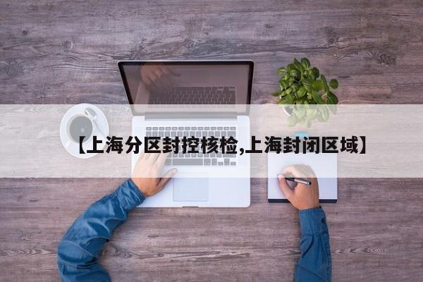 【上海分区封控核检,上海封闭区域】
