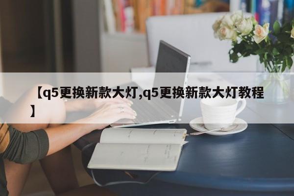 【q5更换新款大灯,q5更换新款大灯教程】