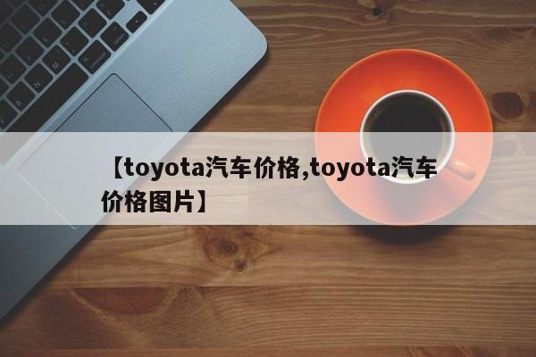 【toyota汽车价格,toyota汽车价格图片】