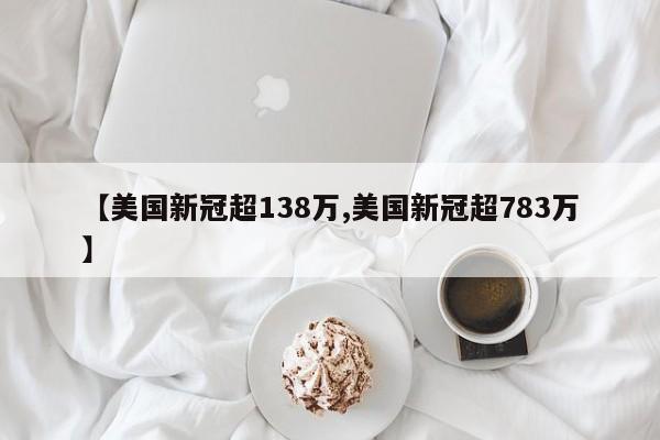 【美国新冠超138万,美国新冠超783万】