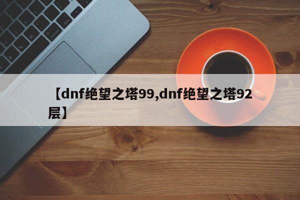 【dnf绝望之塔99,dnf绝望之塔92层】