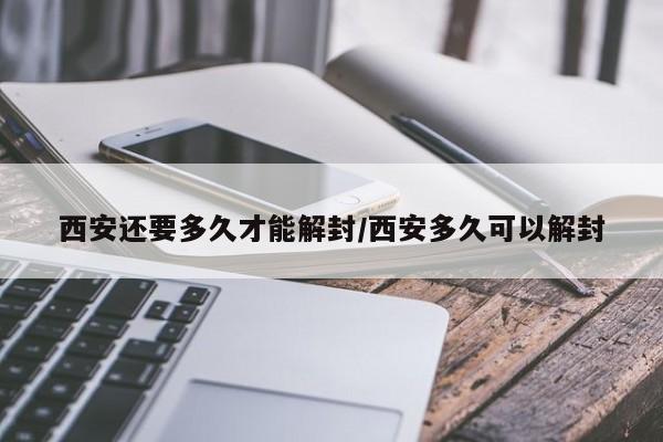 西安还要多久才能解封/西安多久可以解封