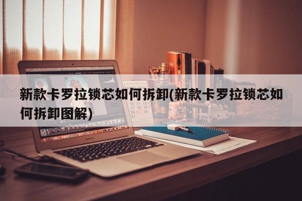 新款卡罗拉锁芯如何拆卸(新款卡罗拉锁芯如何拆卸图解)