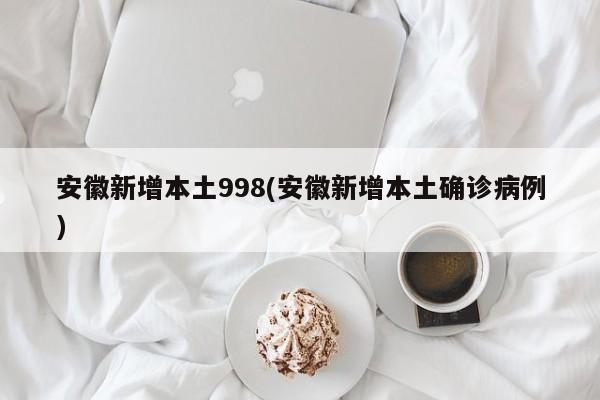 安徽新增本土998(安徽新增本土确诊病例)