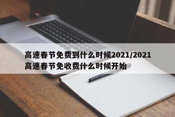高速春节免费到什么时候2021/2021高速春节免收费什么时候开始