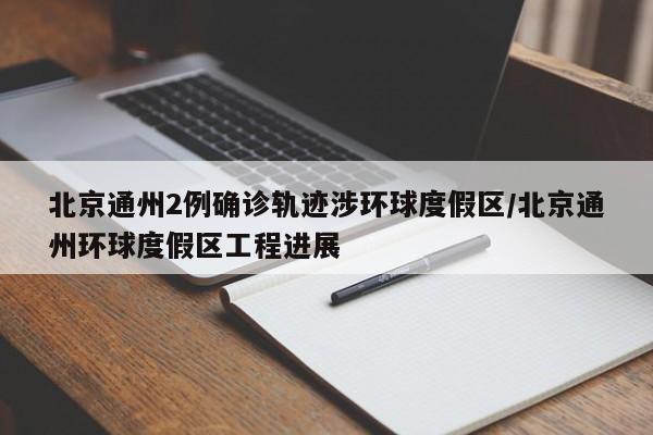 北京通州2例确诊轨迹涉环球度假区/北京通州环球度假区工程进展