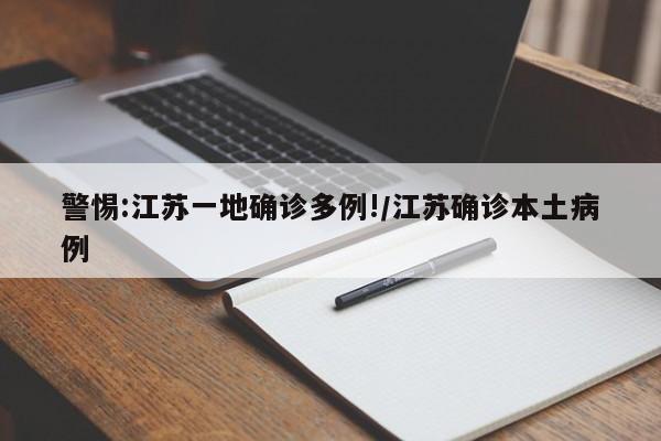 警惕:江苏一地确诊多例!/江苏确诊本土病例