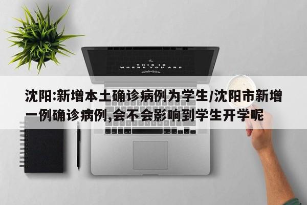 沈阳:新增本土确诊病例为学生/沈阳市新增一例确诊病例,会不会影响到学生开学呢