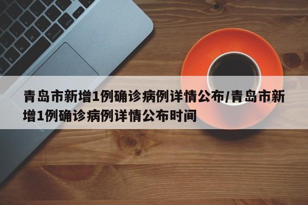 青岛市新增1例确诊病例详情公布/青岛市新增1例确诊病例详情公布时间