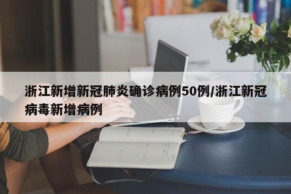 浙江新增新冠肺炎确诊病例50例/浙江新冠病毒新增病例