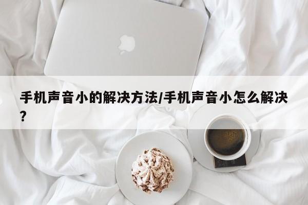 手机声音小的解决方法/手机声音小怎么解决?