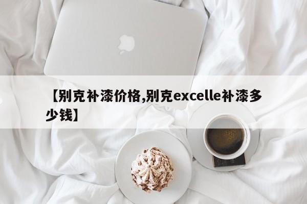 【别克补漆价格,别克excelle补漆多少钱】