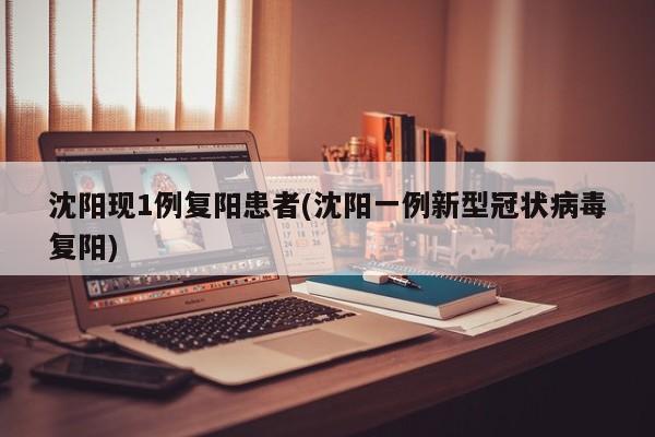沈阳现1例复阳患者(沈阳一例新型冠状病毒复阳)