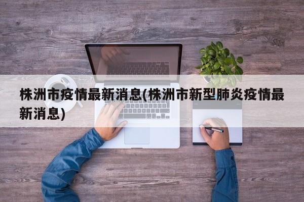 株洲市疫情最新消息(株洲市新型肺炎疫情最新消息)