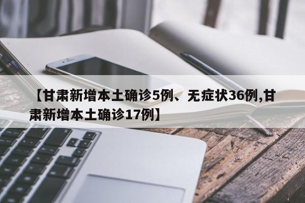 【甘肃新增本土确诊5例、无症状36例,甘肃新增本土确诊17例】