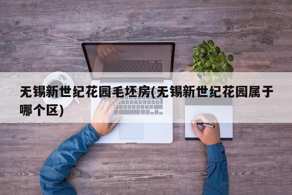 无锡新世纪花园毛坯房(无锡新世纪花园属于哪个区)