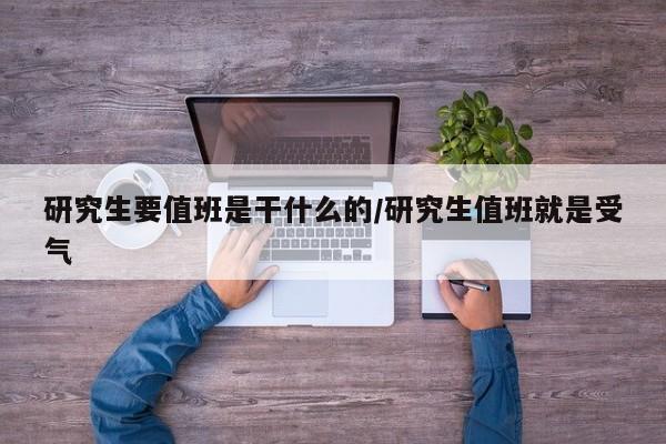 研究生要值班是干什么的/研究生值班就是受气