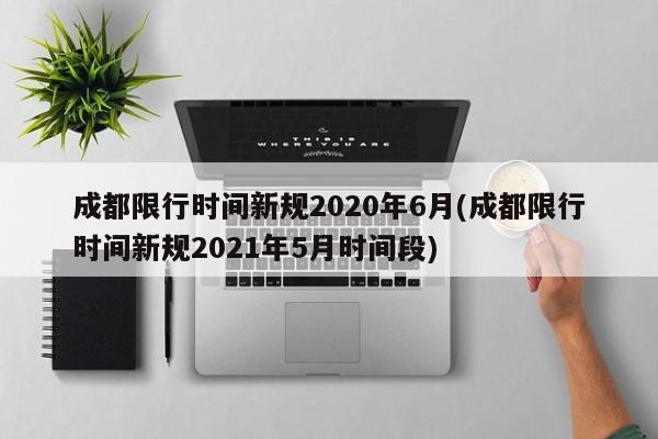 成都限行时间新规2020年6月(成都限行时间新规2021年5月时间段)