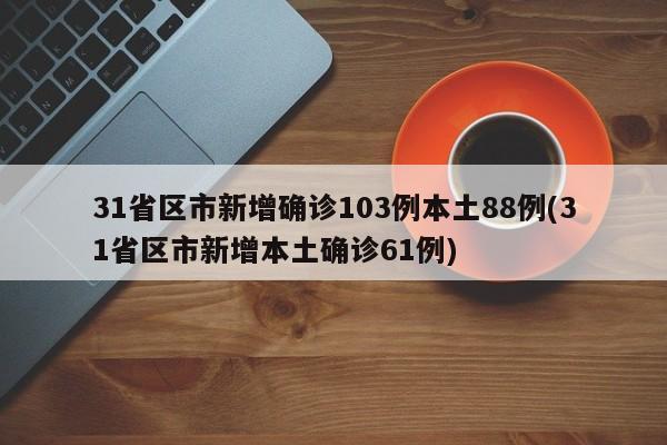 31省区市新增确诊103例本土88例(31省区市新增本土确诊61例)