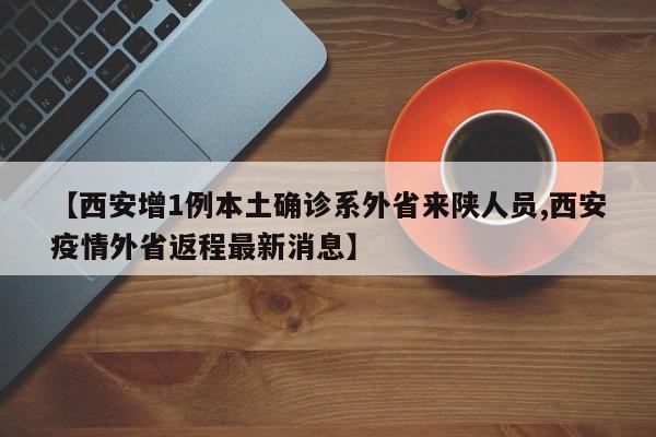 【西安增1例本土确诊系外省来陕人员,西安疫情外省返程最新消息】