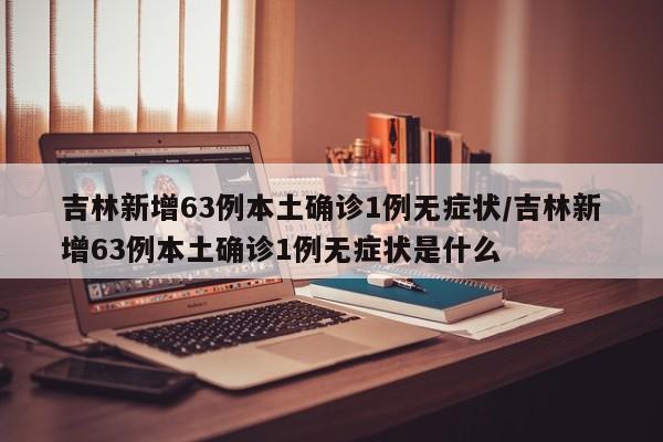 吉林新增63例本土确诊1例无症状/吉林新增63例本土确诊1例无症状是什么