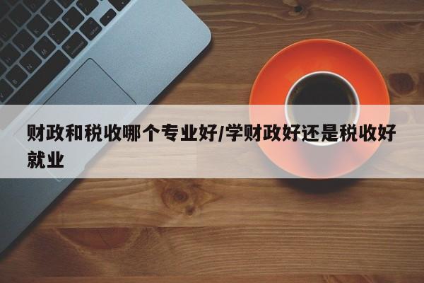 财政和税收哪个专业好/学财政好还是税收好就业