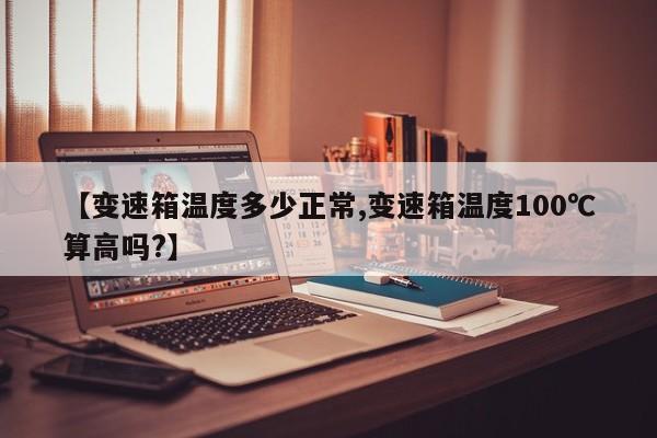 【变速箱温度多少正常,变速箱温度100℃算高吗?】