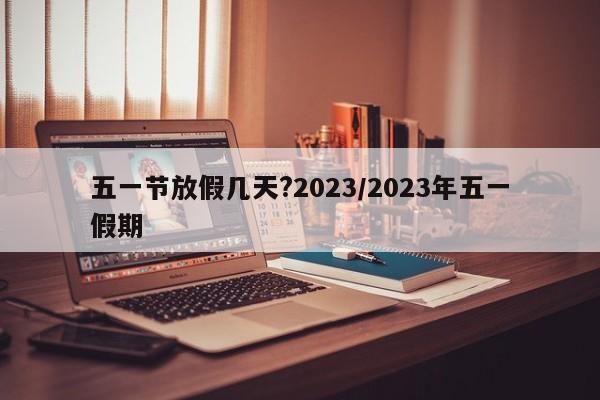 五一节放假几天?2023/2023年五一假期