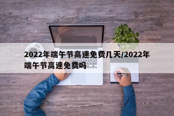 2022年端午节高速免费几天/2022年端午节高速免费吗