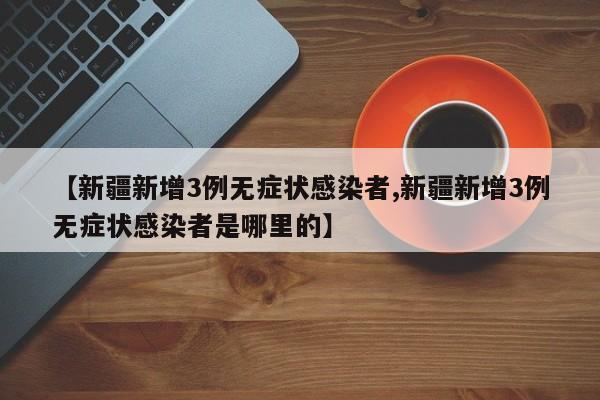 【新疆新增3例无症状感染者,新疆新增3例无症状感染者是哪里的】
