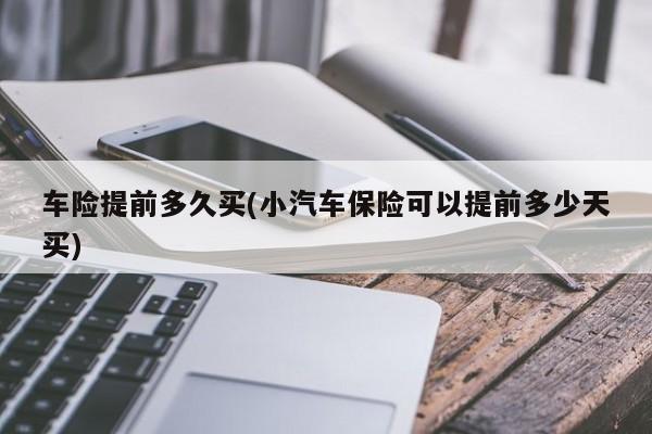 车险提前多久买(小汽车保险可以提前多少天买)