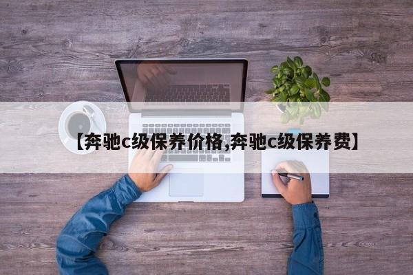 【奔驰c级保养价格,奔驰c级保养费】
